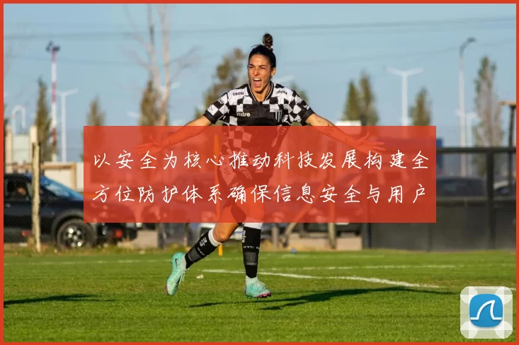 以安全为核心推动科技发展构建全方位防护体系确保信息安全与用户隐私