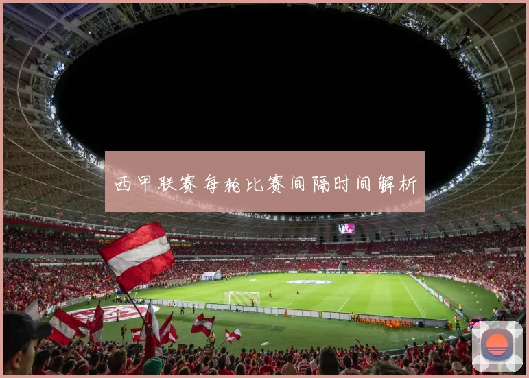 西甲联赛每轮比赛间隔时间解析