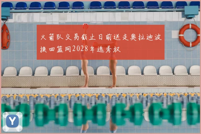 火箭队交易截止日前送走奥拉迪波换回篮网2028年选秀权