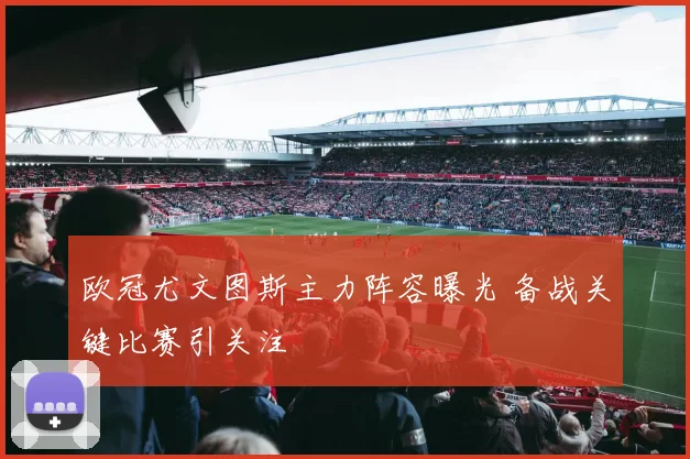 欧冠尤文图斯主力阵容曝光 备战关键比赛引关注