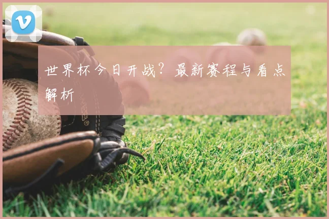 世界杯今日开战？最新赛程与看点解析