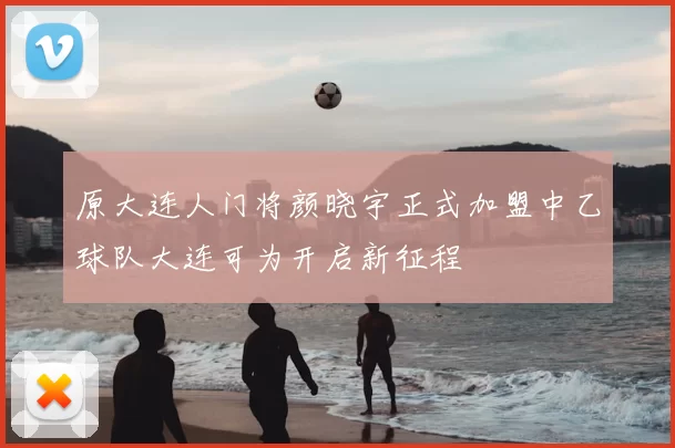 原大连人门将颜晓宇正式加盟中乙球队大连可为开启新征程