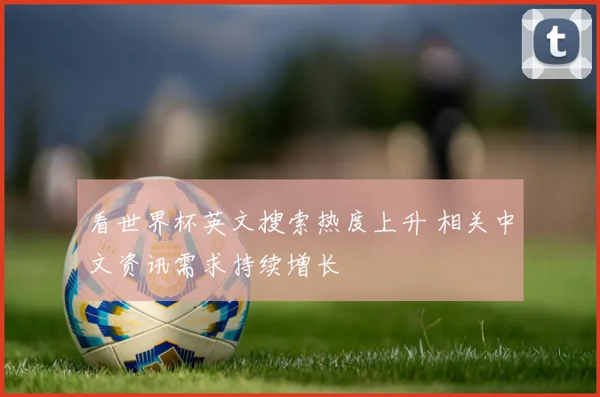 看世界杯英文搜索热度上升 相关中文资讯需求持续增长