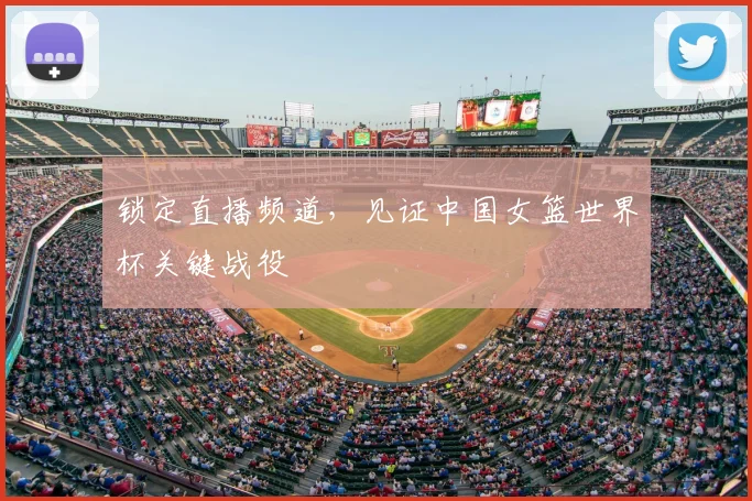 锁定直播频道，见证中国女篮世界杯关键战役