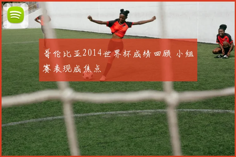 哥伦比亚2014世界杯成绩回顾 小组赛表现成焦点