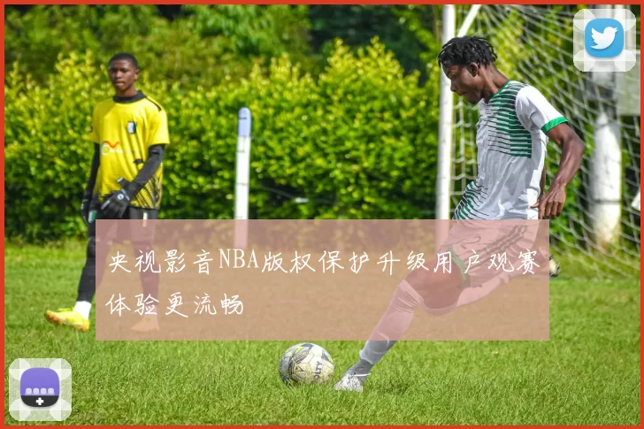 央视影音NBA版权保护升级用户观赛体验更流畅