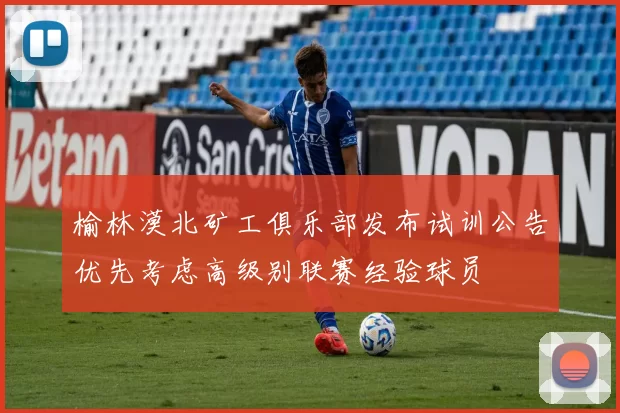 榆林漠北矿工俱乐部发布试训公告优先考虑高级别联赛经验球员