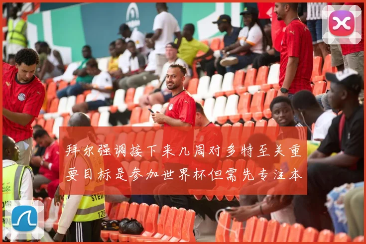拜尔强调接下来几周对多特至关重要目标是参加世界杯但需先专注本赛季表现