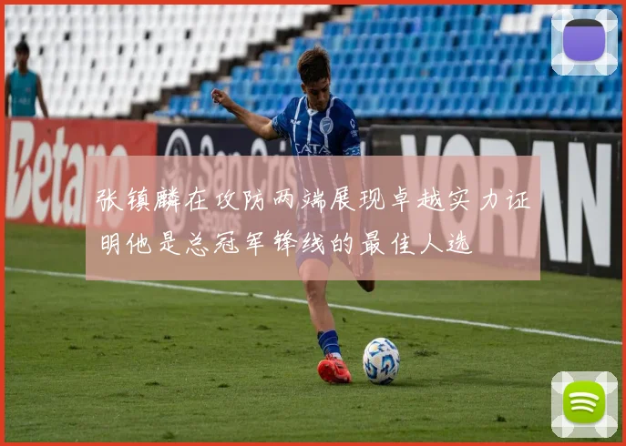 张镇麟在攻防两端展现卓越实力证明他是总冠军锋线的最佳人选