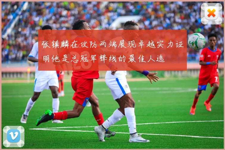 张镇麟在攻防两端展现卓越实力证明他是总冠军锋线的最佳人选