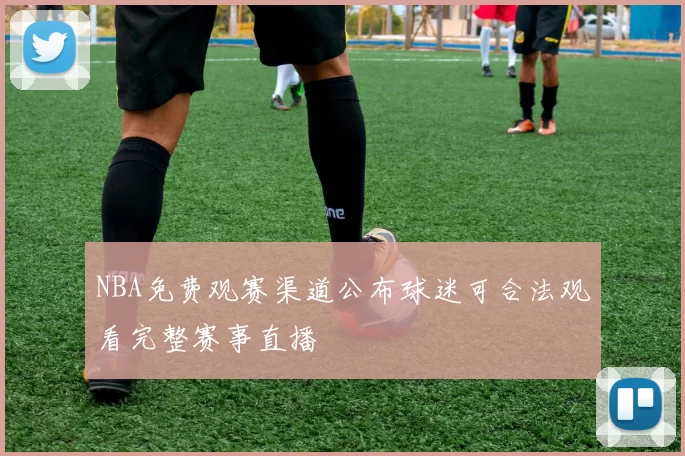 NBA免费观赛渠道公布球迷可合法观看完整赛事直播